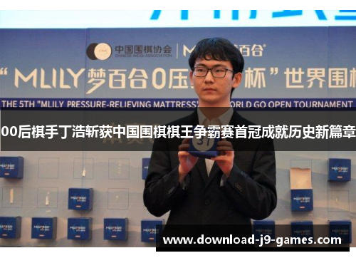 00后棋手丁浩斩获中国围棋棋王争霸赛首冠成就历史新篇章