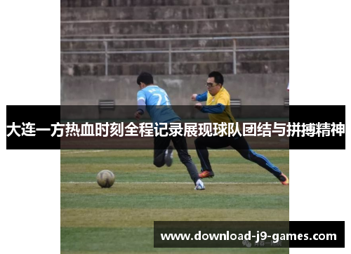 大连一方热血时刻全程记录展现球队团结与拼搏精神