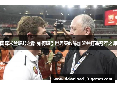国际米兰崛起之路 如何吸引世界级教练加盟并打造冠军之师