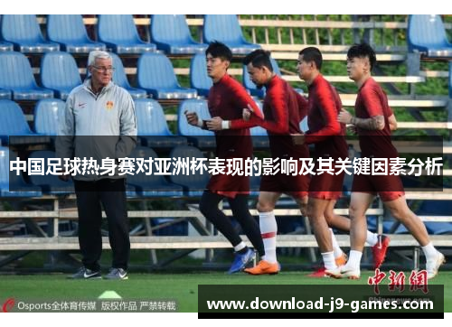 中国足球热身赛对亚洲杯表现的影响及其关键因素分析