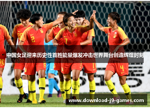 中国女足迎来历史性首胜能量爆发冲击世界舞台创造辉煌时刻