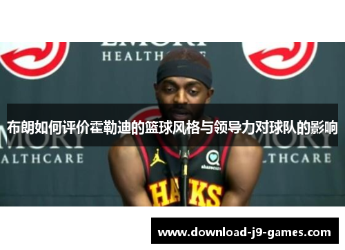 布朗如何评价霍勒迪的篮球风格与领导力对球队的影响