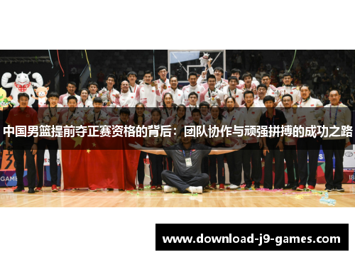 中国男篮提前夺正赛资格的背后：团队协作与顽强拼搏的成功之路