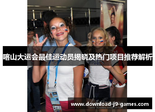 喀山大运会最佳运动员揭晓及热门项目推荐解析