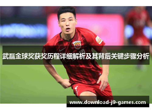 武磊金球奖获奖历程详细解析及其背后关键步骤分析