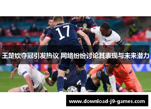 王楚钦夺冠引发热议 网络纷纷讨论其表现与未来潜力