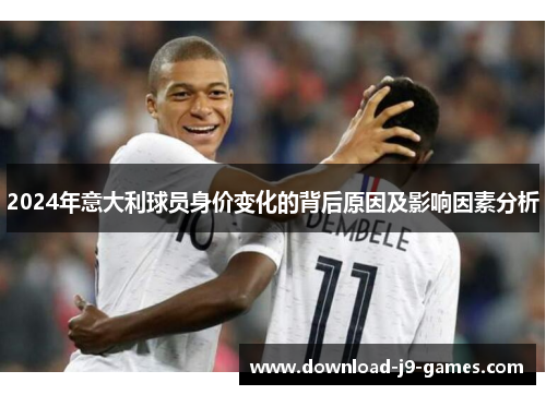 2024年意大利球员身价变化的背后原因及影响因素分析
