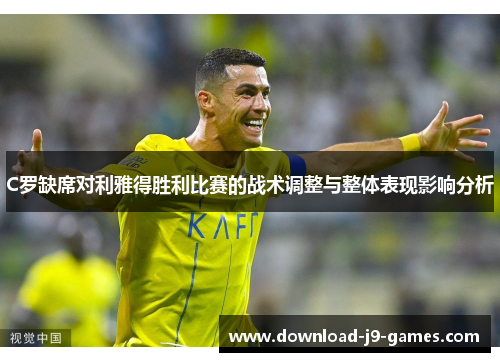 C罗缺席对利雅得胜利比赛的战术调整与整体表现影响分析