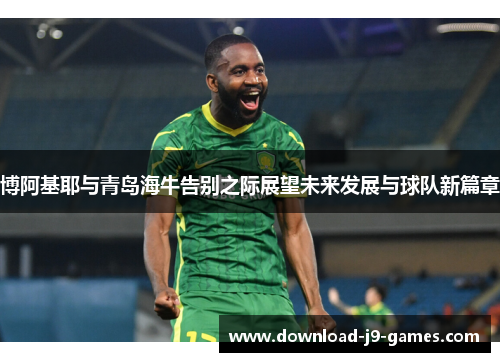 博阿基耶与青岛海牛告别之际展望未来发展与球队新篇章