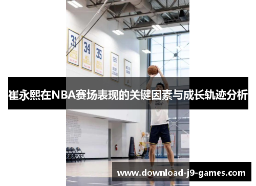 崔永熙在NBA赛场表现的关键因素与成长轨迹分析