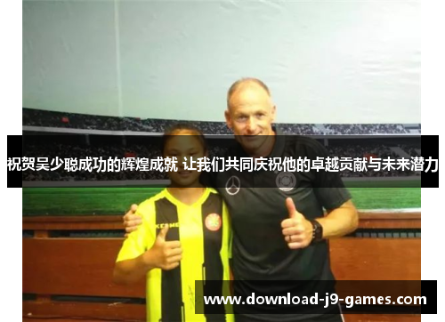 祝贺吴少聪成功的辉煌成就 让我们共同庆祝他的卓越贡献与未来潜力