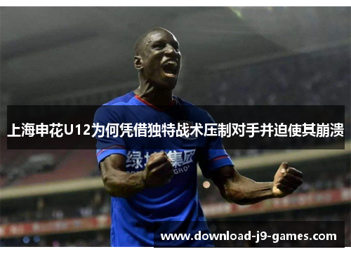 上海申花U12为何凭借独特战术压制对手并迫使其崩溃