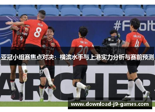 亚冠小组赛焦点对决：横滨水手与上港实力分析与赛前预测