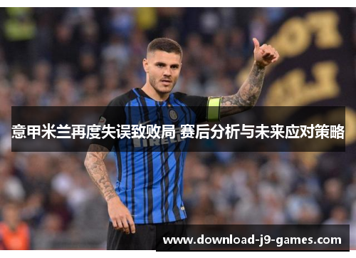 意甲米兰再度失误致败局 赛后分析与未来应对策略