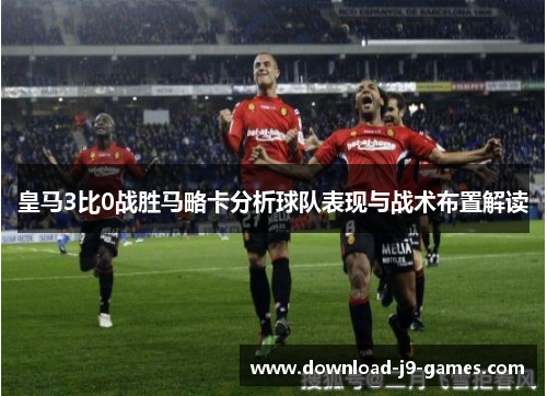 皇马3比0战胜马略卡分析球队表现与战术布置解读