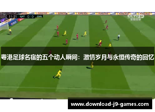 粤港足球名宿的五个动人瞬间：激情岁月与永恒传奇的回忆