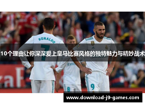 10个理由让你深深爱上皇马比赛风格的独特魅力与精妙战术