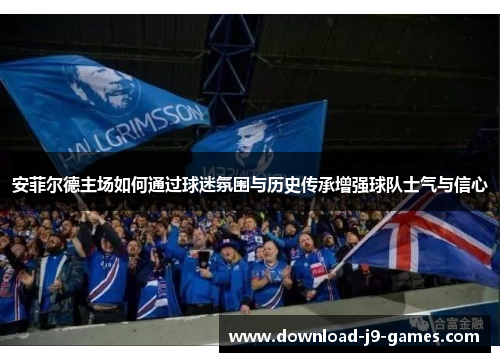 安菲尔德主场如何通过球迷氛围与历史传承增强球队士气与信心