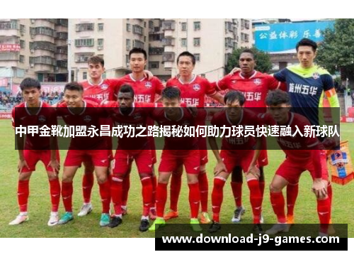 中甲金靴加盟永昌成功之路揭秘如何助力球员快速融入新球队