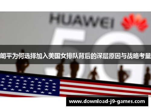 朗平为何选择加入美国女排队背后的深层原因与战略考量