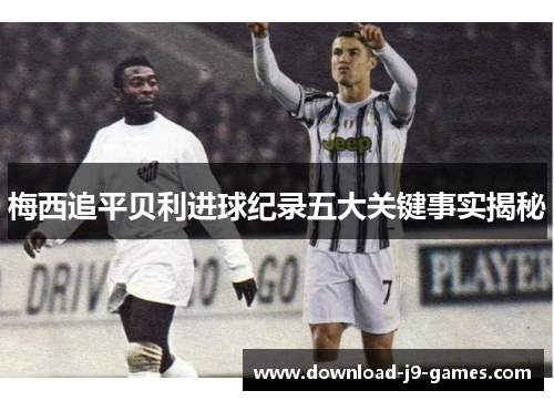 梅西追平贝利进球纪录五大关键事实揭秘