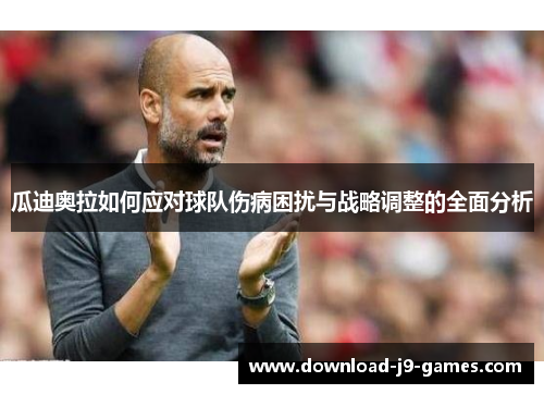 瓜迪奥拉如何应对球队伤病困扰与战略调整的全面分析