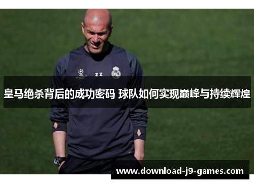 皇马绝杀背后的成功密码 球队如何实现巅峰与持续辉煌
