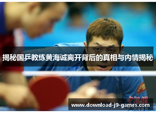揭秘国乒教练黄海诚离开背后的真相与内情揭秘