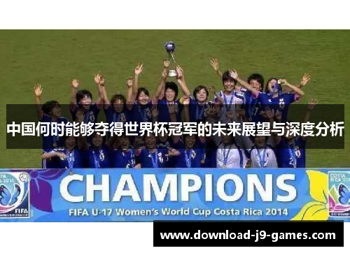 中国何时能够夺得世界杯冠军的未来展望与深度分析