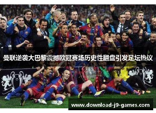 曼联逆袭大巴黎震撼欧冠赛场历史性翻盘引发足坛热议