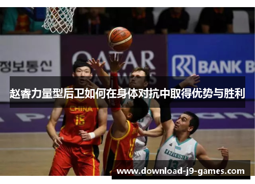 赵睿力量型后卫如何在身体对抗中取得优势与胜利
