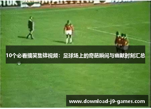 10个必看搞笑集锦视频：足球场上的奇葩瞬间与幽默时刻汇总