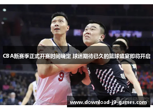 CBA新赛季正式开赛时间确定 球迷期待已久的篮球盛宴即将开启