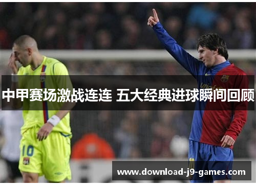 中甲赛场激战连连 五大经典进球瞬间回顾