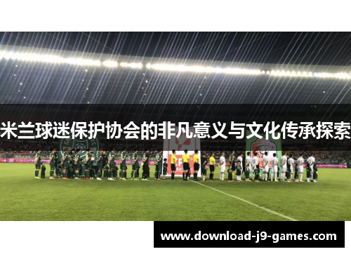 米兰球迷保护协会的非凡意义与文化传承探索