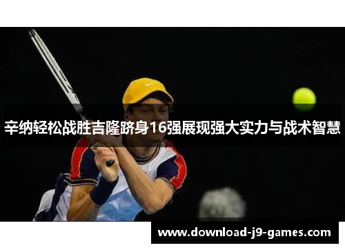 辛纳轻松战胜吉隆跻身16强展现强大实力与战术智慧