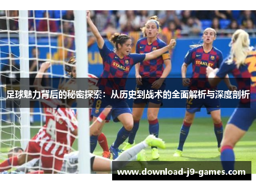 足球魅力背后的秘密探索：从历史到战术的全面解析与深度剖析