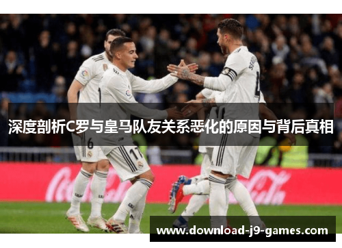 深度剖析C罗与皇马队友关系恶化的原因与背后真相