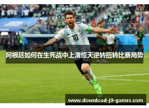 阿根廷如何在生死战中上演惊天逆转扭转比赛局势