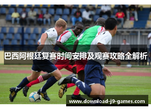巴西阿根廷复赛时间安排及观赛攻略全解析