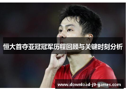 恒大首夺亚冠冠军历程回顾与关键时刻分析