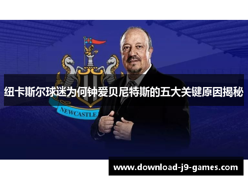 纽卡斯尔球迷为何钟爱贝尼特斯的五大关键原因揭秘