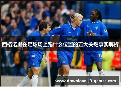 西格诺里在足球场上踢什么位置的五大关键事实解析 西格诺里在足球场上踢什么位置的五大关键事实解析