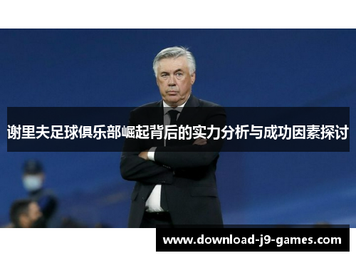 谢里夫足球俱乐部崛起背后的实力分析与成功因素探讨