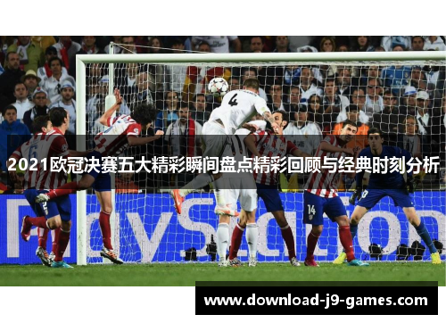 2021欧冠决赛五大精彩瞬间盘点精彩回顾与经典时刻分析