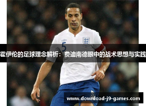 霍伊伦的足球理念解析：费迪南德眼中的战术思想与实践