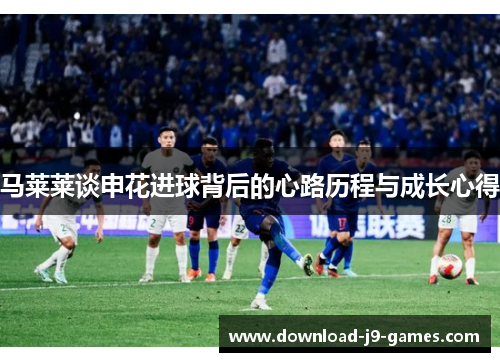 马莱莱谈申花进球背后的心路历程与成长心得