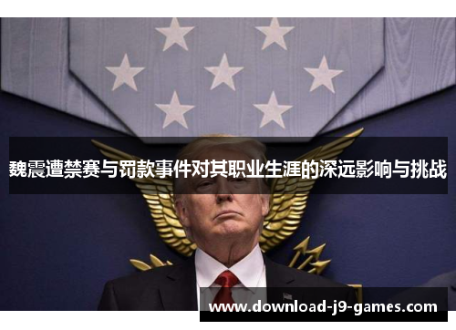 魏震遭禁赛与罚款事件对其职业生涯的深远影响与挑战 魏震遭禁赛与罚款事件对其职业生涯的深远影响与挑战