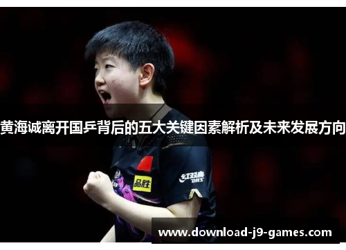 黄海诚离开国乒背后的五大关键因素解析及未来发展方向 黄海诚离开国乒背后的五大关键因素解析及未来发展方向
