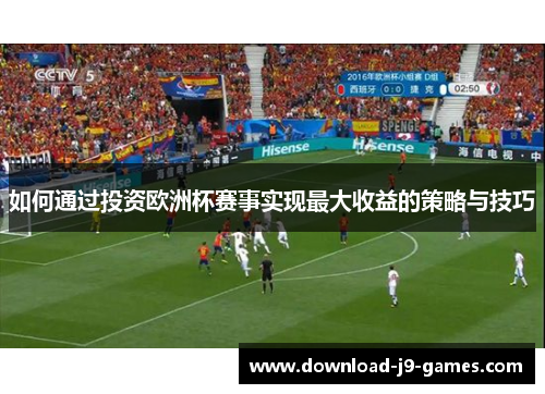 如何通过投资欧洲杯赛事实现最大收益的策略与技巧 如何通过投资欧洲杯赛事实现最大收益的策略与技巧